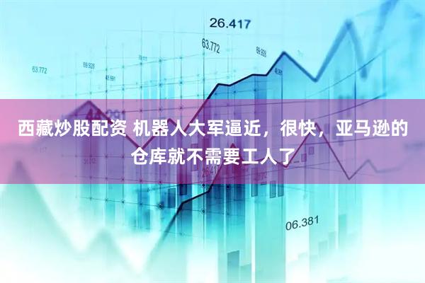 西藏炒股配资 机器人大军逼近，很快，亚马逊的仓库就不需要工人了