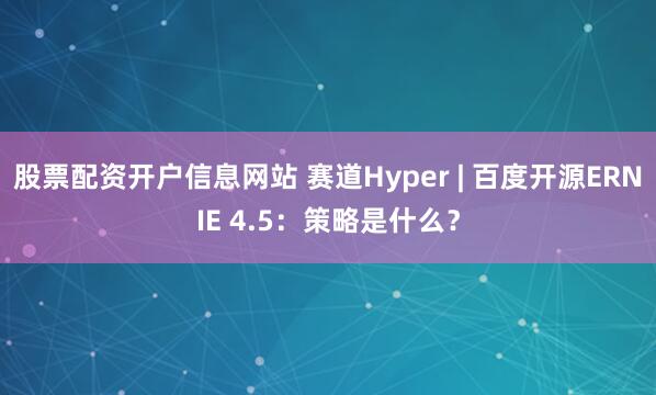 股票配资开户信息网站 赛道Hyper | 百度开源ERNIE 4.5：策略是什么？