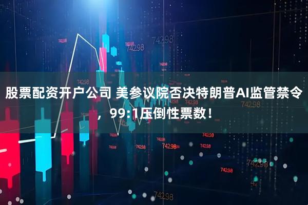 股票配资开户公司 美参议院否决特朗普AI监管禁令，99:1压倒性票数！