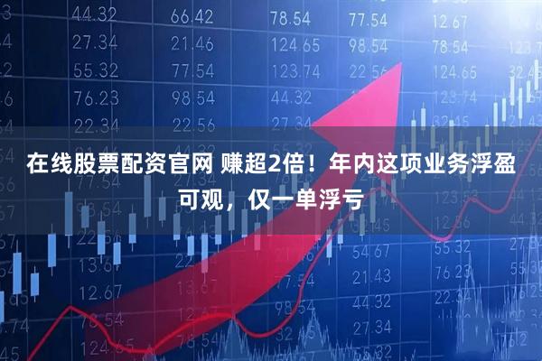 在线股票配资官网 赚超2倍！年内这项业务浮盈可观，仅一单浮亏