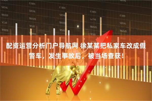 配资运营分析门户导航网 徐某某把私家车改成假警车，发生事故后，被当场查获！