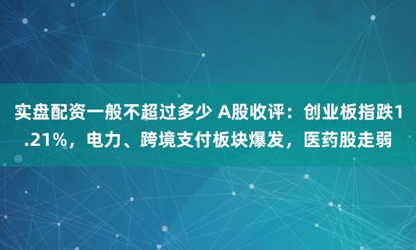 实盘配资一般不超过多少 A股收评：创业板指跌1.21%，电力、跨境支付板块爆发，医药股走弱