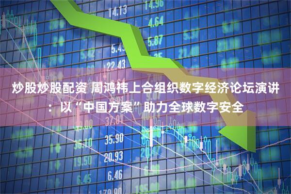 炒股炒股配资 周鸿祎上合组织数字经济论坛演讲：以“中国方案”助力全球数字安全