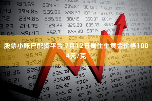 股票小账户配资平台 7月12日周生生黄金价格1004元/克