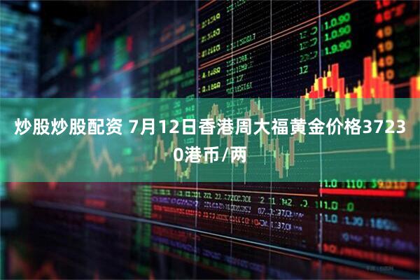 炒股炒股配资 7月12日香港周大福黄金价格37230港币/两