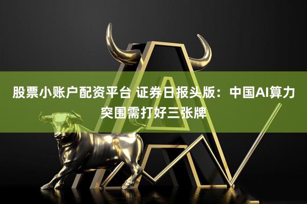 股票小账户配资平台 证券日报头版：中国AI算力突围需打好三张牌