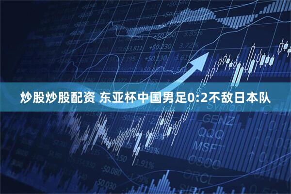 炒股炒股配资 东亚杯中国男足0:2不敌日本队