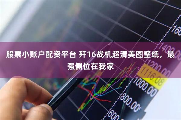 股票小账户配资平台 歼16战机超清美图壁纸，最强侧位在我家
