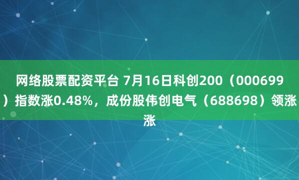 网络股票配资平台 7月16日科创200（000699）指数涨0.48%，成份股伟创电气（688698）领涨