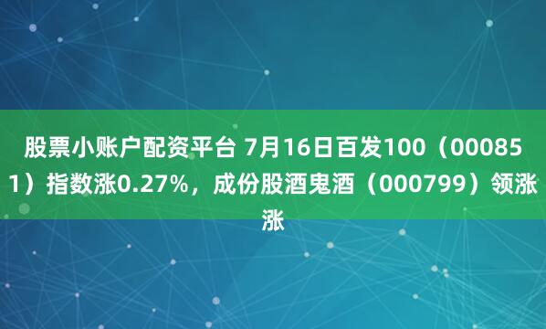 股票小账户配资平台 7月16日百发100（000851）指数涨0.27%，成份股酒鬼酒（000799）领涨