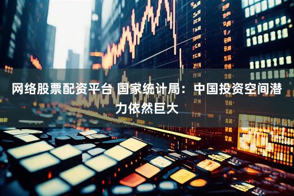 网络股票配资平台 国家统计局：中国投资空间潜力依然巨大