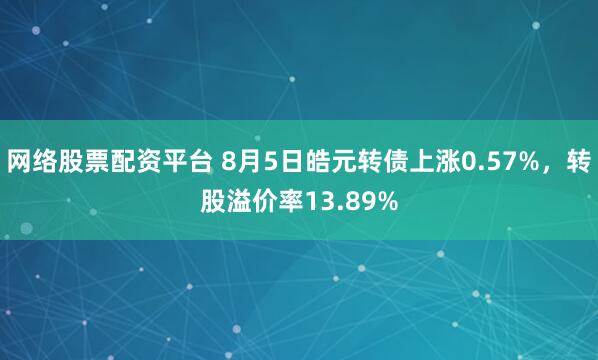 网络股票配资平台 8月5日皓元转债上涨0.57%，转股溢价率13.89%