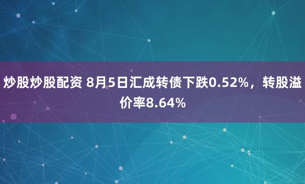 炒股炒股配资 8月5日汇成转债下跌0.52%，转股溢价率8.64%