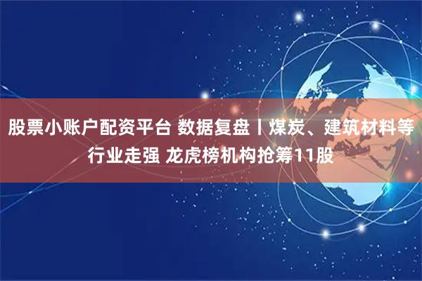 股票小账户配资平台 数据复盘丨煤炭、建筑材料等行业走强 龙虎榜机构抢筹11股