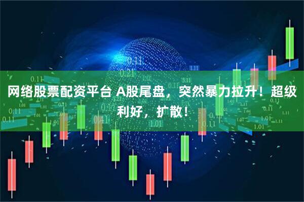 网络股票配资平台 A股尾盘，突然暴力拉升！超级利好，扩散！