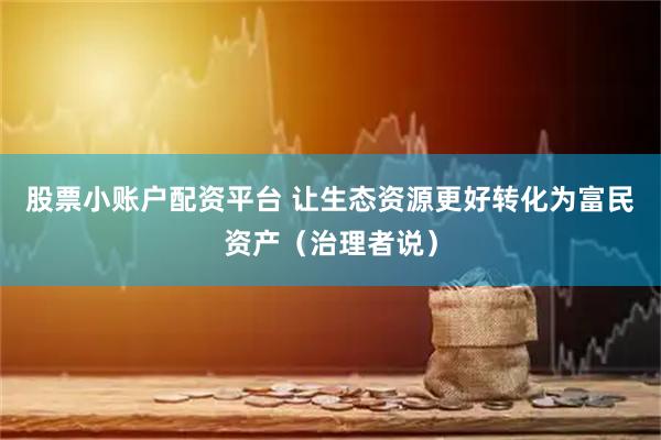 股票小账户配资平台 让生态资源更好转化为富民资产（治理者说）