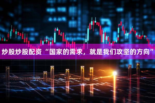 炒股炒股配资 “国家的需求，就是我们攻坚的方向”