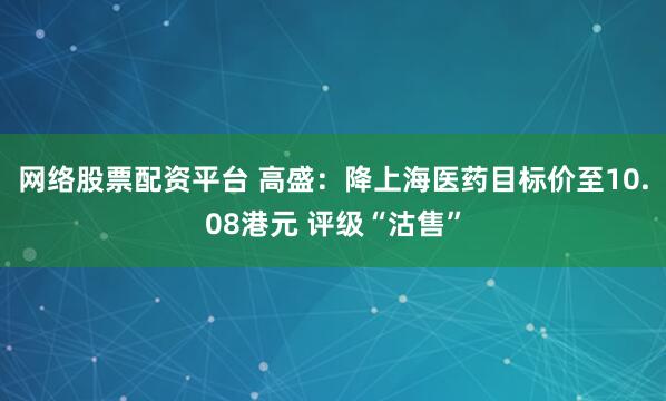 网络股票配资平台 高盛：降上海医药目标价至10.08港元 评级“沽售”