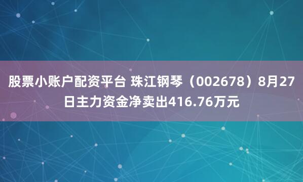 股票小账户配资平台 珠江钢琴（002678）8月27日主力资金净卖出416.76万元