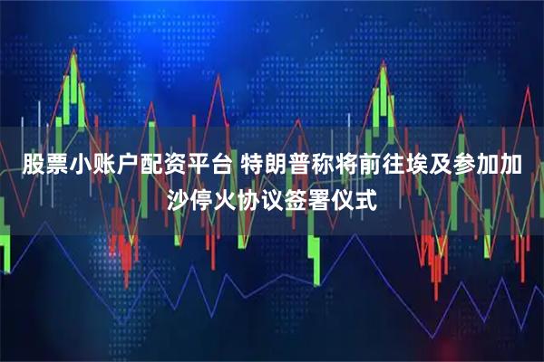 股票小账户配资平台 特朗普称将前往埃及参加加沙停火协议签署仪式