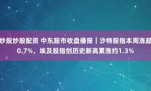 炒股炒股配资 中东股市收盘播报｜沙特股指本周涨超0.7%，埃及股指创历史新高累涨约1.3%