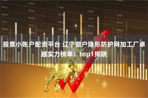 股票小账户配资平台 辽宁窗户隐形防护网加工厂卓越实力榜单：top1揭晓