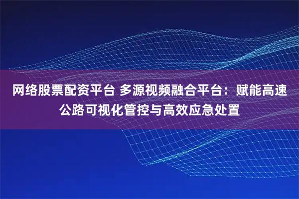 网络股票配资平台 多源视频融合平台：赋能高速公路可视化管控与高效应急处置