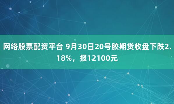 网络股票配资平台 9月30日20号胶期货收盘下跌2.18%，报12100元