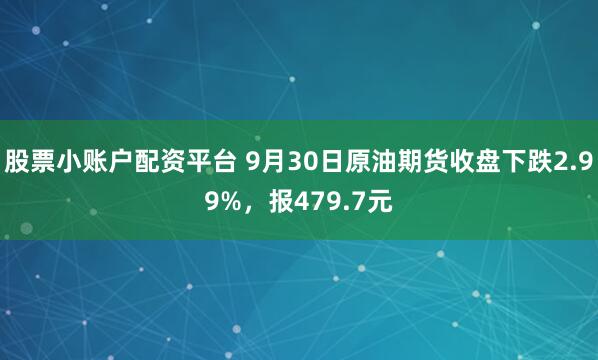 股票小账户配资平台 9月30日原油期货收盘下跌2.99%，报479.7元