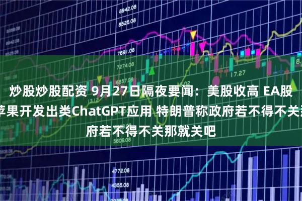 炒股炒股配资 9月27日隔夜要闻：美股收高 EA股价大涨 苹果开发出类ChatGPT应用 特朗普称政府若不得不关那就关吧