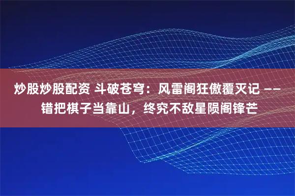 炒股炒股配资 斗破苍穹：风雷阁狂傲覆灭记 —— 错把棋子当靠山，终究不敌星陨阁锋芒