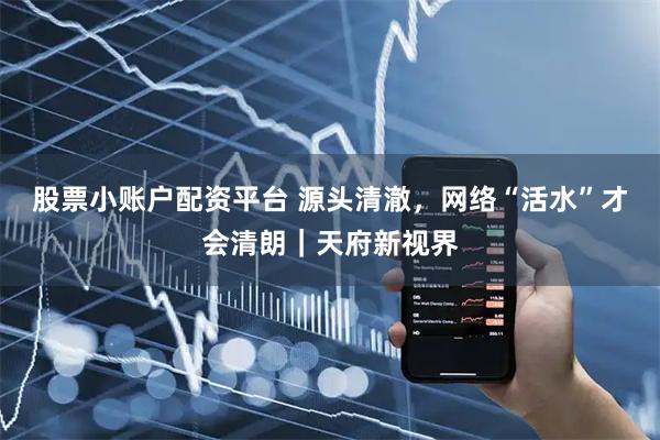 股票小账户配资平台 源头清澈，网络“活水”才会清朗｜天府新视界