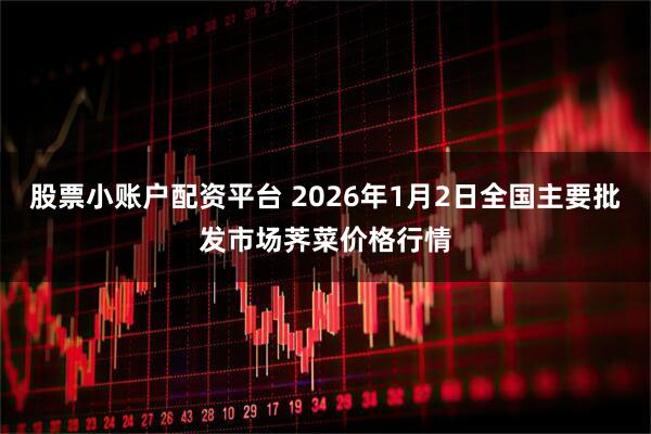 股票小账户配资平台 2026年1月2日全国主要批发市场荠菜价格行情