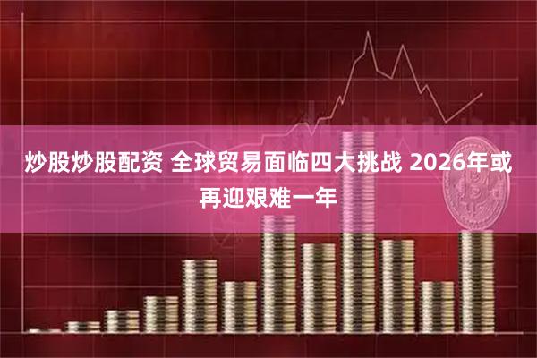 炒股炒股配资 全球贸易面临四大挑战 2026年或再迎艰难一年