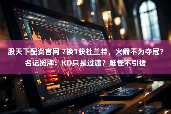 股天下配资官网 7换1获杜兰特，火箭不为夺冠？名记摊牌：KD只是过渡？难怪不引援