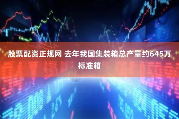 股票配资正规网 去年我国集装箱总产量约645万标准箱