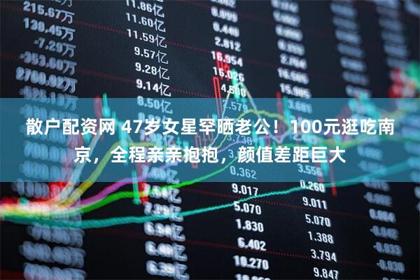 散户配资网 47岁女星罕晒老公！100元逛吃南京，全程亲亲抱抱，颜值差距巨大