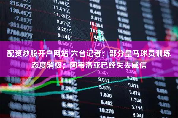 配资炒股开户网站 六台记者：部分皇马球员训练态度消极；阿韦洛亚已经失去威信