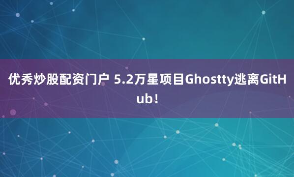 优秀炒股配资门户 5.2万星项目Ghostty逃离GitHub！
