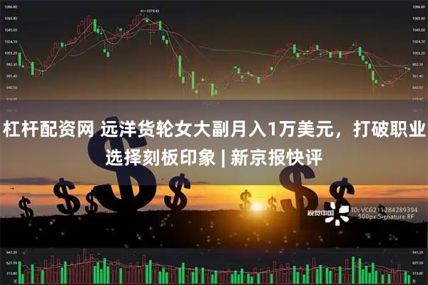 杠杆配资网 远洋货轮女大副月入1万美元，打破职业选择刻板印象 | 新京报快评