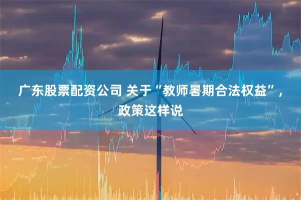 广东股票配资公司 关于“教师暑期合法权益”，政策这样说