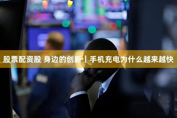股票配资股 身边的创新｜手机充电为什么越来越快