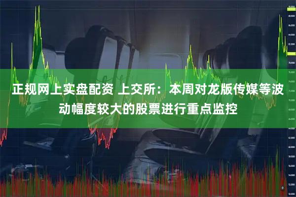 正规网上实盘配资 上交所：本周对龙版传媒等波动幅度较大的股票进行重点监控