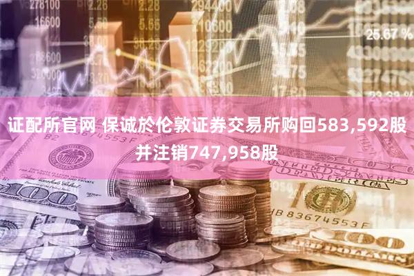证配所官网 保诚於伦敦证券交易所购回583,592股并注销747,958股